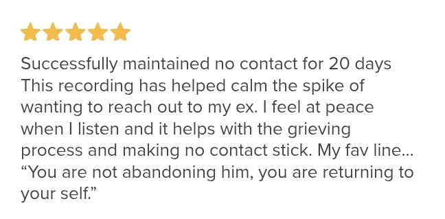 Five-star review: This recording has helped calm the spike of wanting to reach out to my ex. I feel at peace when I listen.